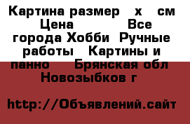 Картина размер 40х60 см › Цена ­ 6 500 - Все города Хобби. Ручные работы » Картины и панно   . Брянская обл.,Новозыбков г.